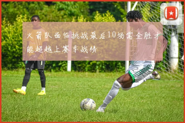 火箭队面临挑战最后10场需全胜才能超越上赛季战绩