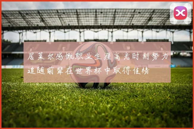 居莱尔感慨职业生涯高光时刻努力追随前辈在世界杯中取得佳绩