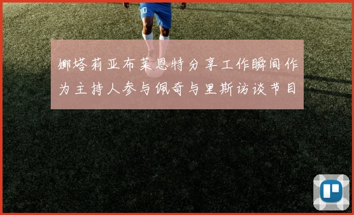娜塔莉亚布莱恩特分享工作瞬间作为主持人参与佩奇与里斯访谈节目