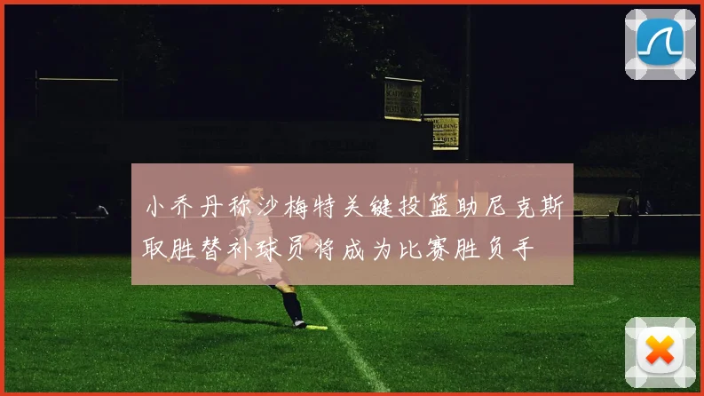 小乔丹称沙梅特关键投篮助尼克斯取胜替补球员将成为比赛胜负手