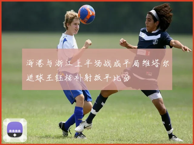 海港与浙江上半场战成平局维塔尔进球王钰栋补射扳平比分