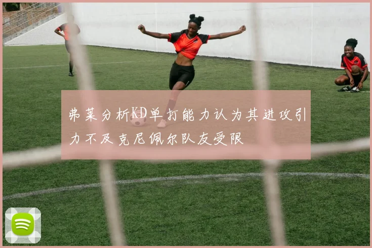 弗莱分析KD单打能力认为其进攻引力不及克尼佩尔队友受限