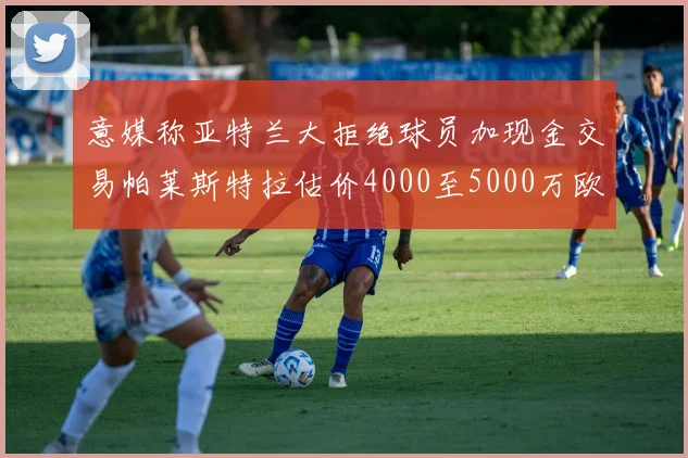 意媒称亚特兰大拒绝球员加现金交易帕莱斯特拉估价4000至5000万欧元