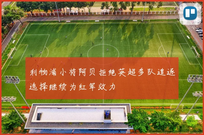 利物浦小将阿贝拒绝英超多队追逐选择继续为红军效力