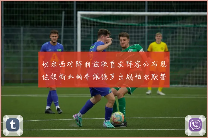 切尔西对阵利兹联首发阵容公布恩佐领衔加纳乔佩德罗出战帕尔默替补