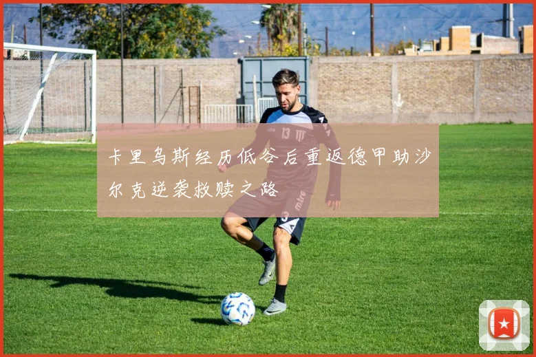 卡里乌斯经历低谷后重返德甲助沙尔克逆袭救赎之路