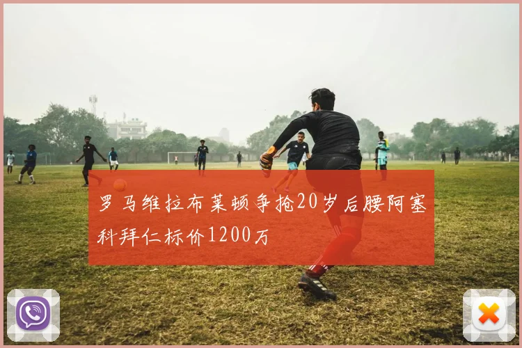 罗马维拉布莱顿争抢20岁后腰阿塞科拜仁标价1200万
